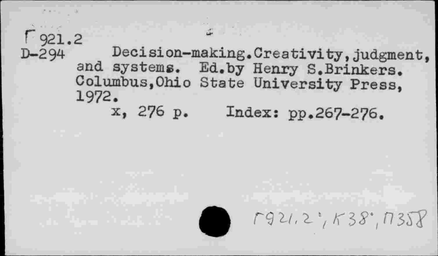 ﻿r921.2
D-294	Decision-making.Creativity,judgment,
and systems. Ed.by Henry S.Brinkers. Columbus,Ohio State University Press. 1972.
x, 276 p. Index: pp.267-276.
rgi/.z', A'35>',n3J?